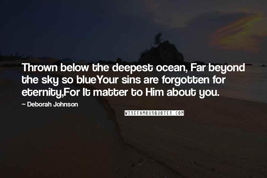 Deborah Johnson Quotes: Thrown below the deepest ocean, Far beyond the sky so blueYour sins are forgotten for eternity,For It matter to Him about you.