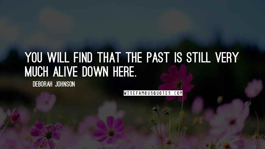 Deborah Johnson Quotes: You will find that the past is still very much alive down here.