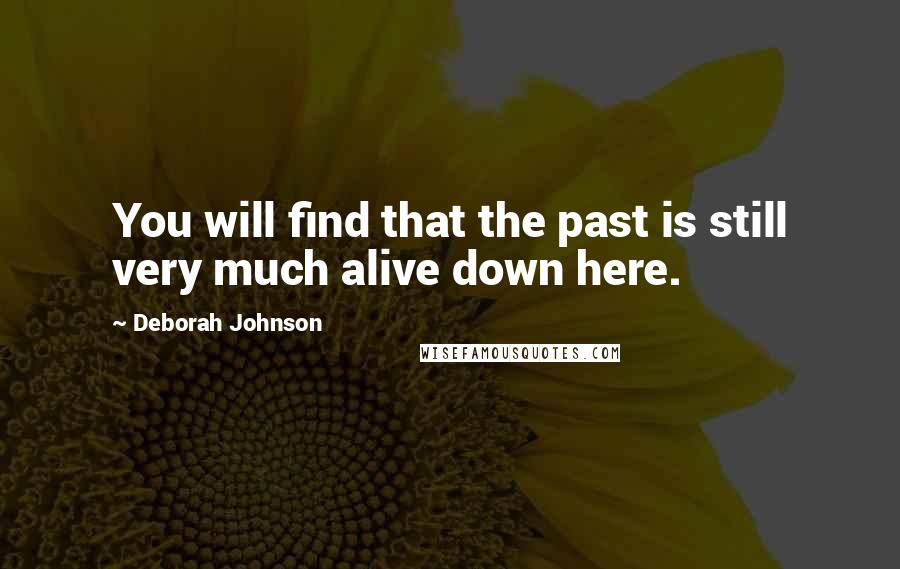 Deborah Johnson Quotes: You will find that the past is still very much alive down here.