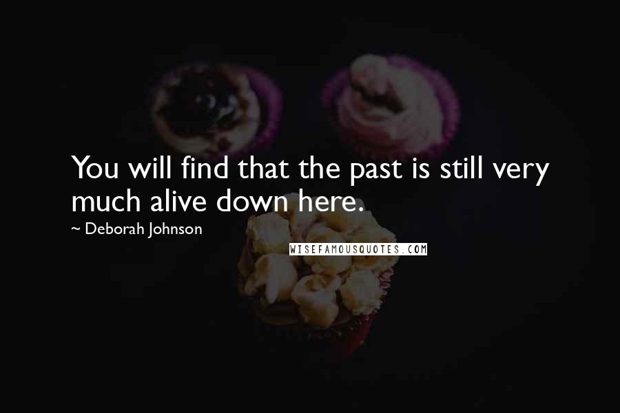 Deborah Johnson Quotes: You will find that the past is still very much alive down here.