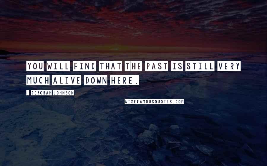 Deborah Johnson Quotes: You will find that the past is still very much alive down here.