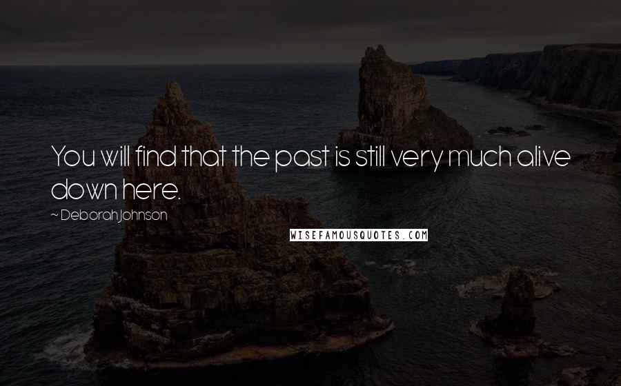 Deborah Johnson Quotes: You will find that the past is still very much alive down here.