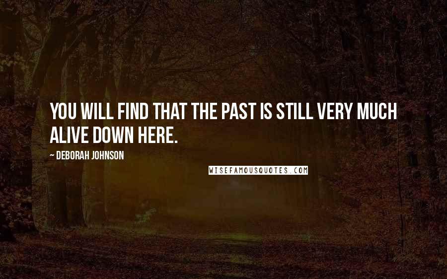 Deborah Johnson Quotes: You will find that the past is still very much alive down here.