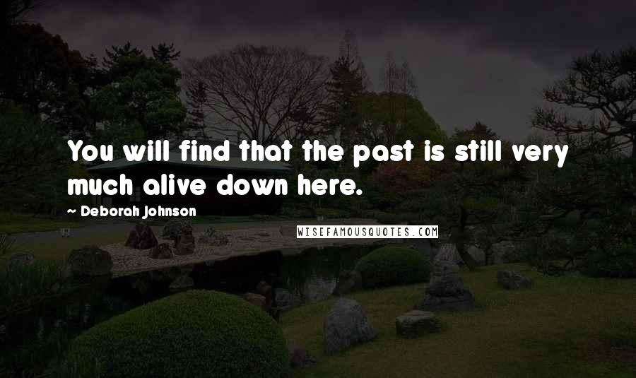 Deborah Johnson Quotes: You will find that the past is still very much alive down here.