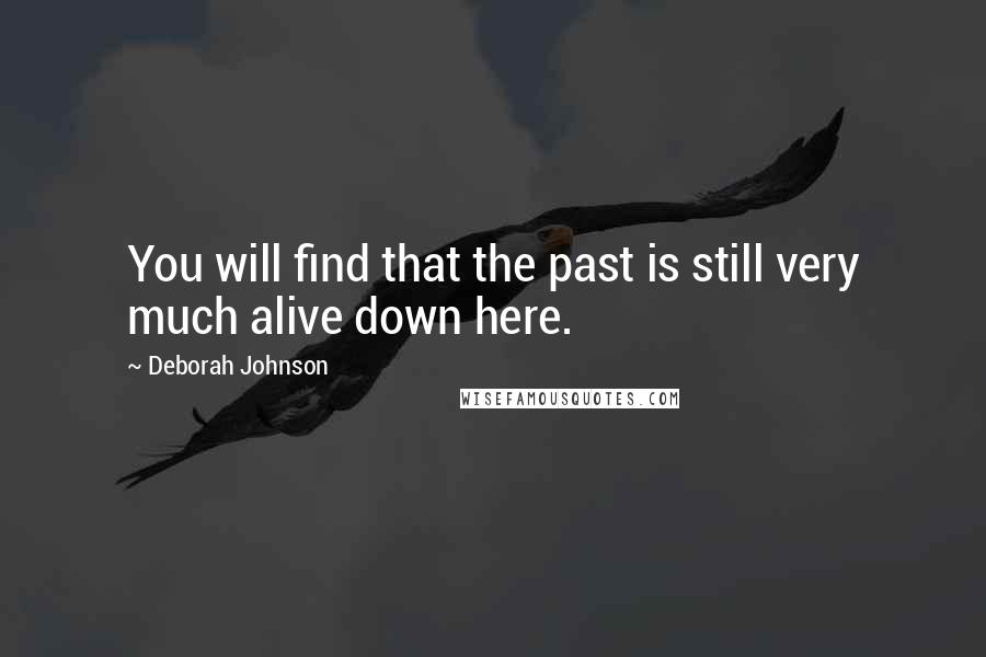 Deborah Johnson Quotes: You will find that the past is still very much alive down here.