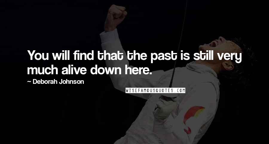 Deborah Johnson Quotes: You will find that the past is still very much alive down here.