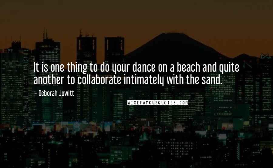 Deborah Jowitt Quotes: It is one thing to do your dance on a beach and quite another to collaborate intimately with the sand.