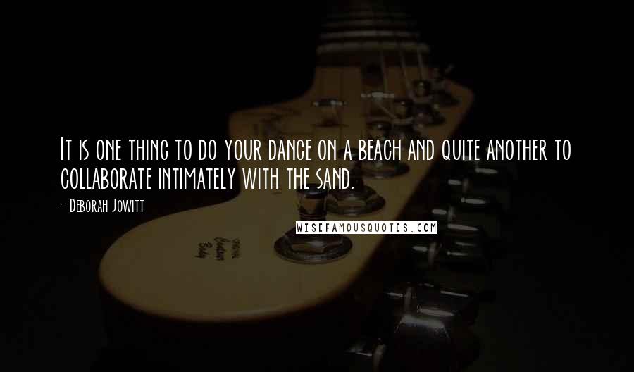 Deborah Jowitt Quotes: It is one thing to do your dance on a beach and quite another to collaborate intimately with the sand.