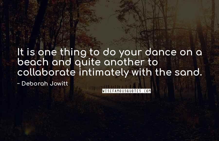 Deborah Jowitt Quotes: It is one thing to do your dance on a beach and quite another to collaborate intimately with the sand.