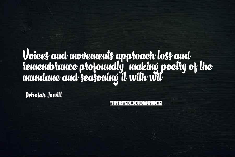 Deborah Jowitt Quotes: Voices and movements approach loss and remembrance profoundly, making poetry of the mundane and seasoning it with wit.