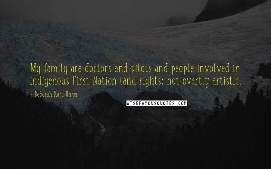 Deborah Kara Unger Quotes: My family are doctors and pilots and people involved in indigenous First Nation land rights; not overtly artistic.