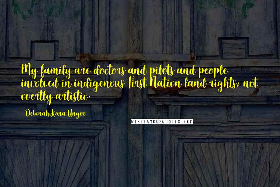 Deborah Kara Unger Quotes: My family are doctors and pilots and people involved in indigenous First Nation land rights; not overtly artistic.