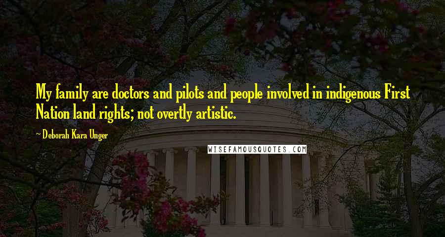 Deborah Kara Unger Quotes: My family are doctors and pilots and people involved in indigenous First Nation land rights; not overtly artistic.