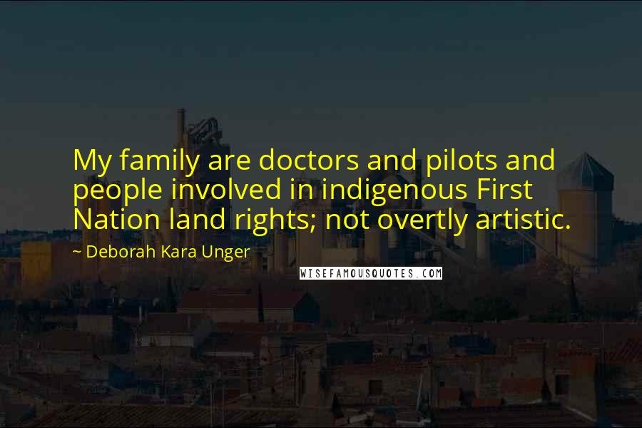 Deborah Kara Unger Quotes: My family are doctors and pilots and people involved in indigenous First Nation land rights; not overtly artistic.