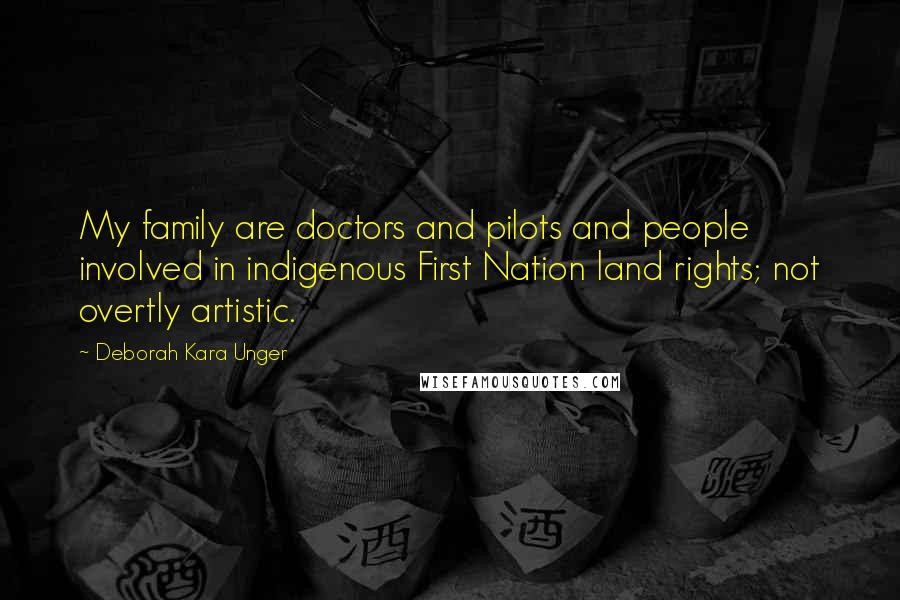 Deborah Kara Unger Quotes: My family are doctors and pilots and people involved in indigenous First Nation land rights; not overtly artistic.