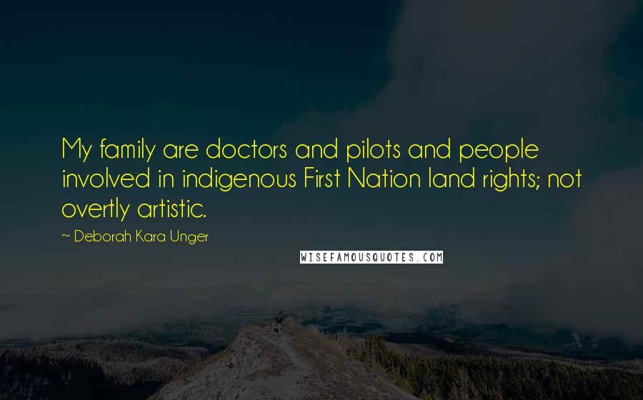 Deborah Kara Unger Quotes: My family are doctors and pilots and people involved in indigenous First Nation land rights; not overtly artistic.