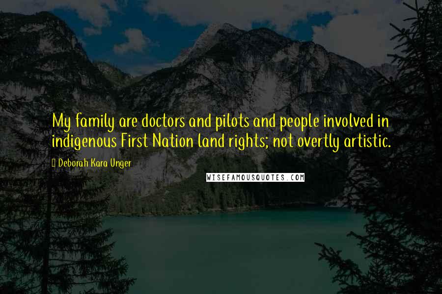 Deborah Kara Unger Quotes: My family are doctors and pilots and people involved in indigenous First Nation land rights; not overtly artistic.