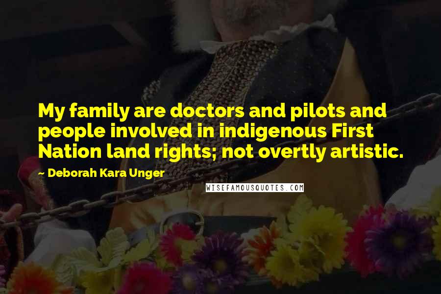 Deborah Kara Unger Quotes: My family are doctors and pilots and people involved in indigenous First Nation land rights; not overtly artistic.