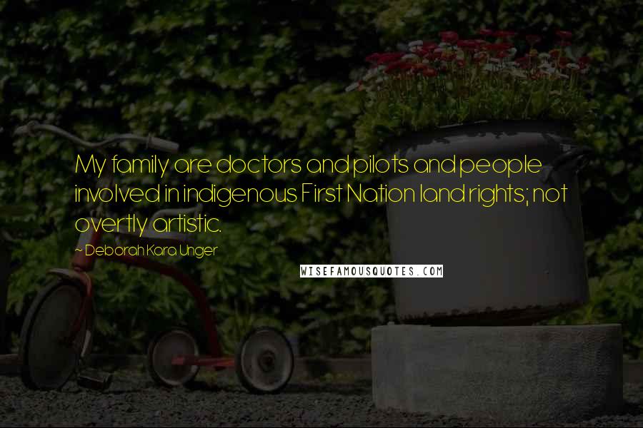 Deborah Kara Unger Quotes: My family are doctors and pilots and people involved in indigenous First Nation land rights; not overtly artistic.