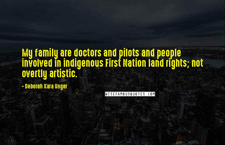 Deborah Kara Unger Quotes: My family are doctors and pilots and people involved in indigenous First Nation land rights; not overtly artistic.