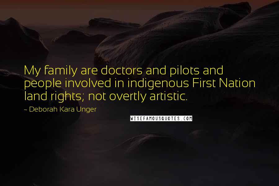 Deborah Kara Unger Quotes: My family are doctors and pilots and people involved in indigenous First Nation land rights; not overtly artistic.