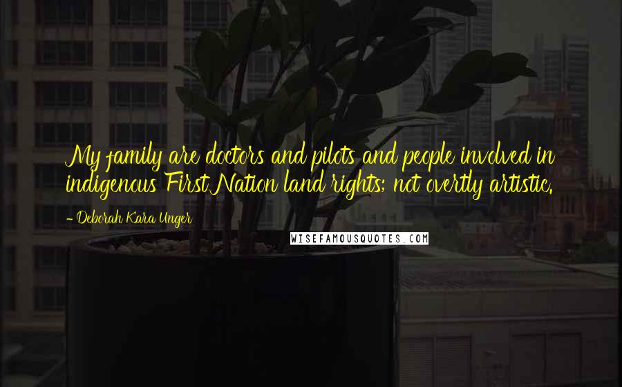 Deborah Kara Unger Quotes: My family are doctors and pilots and people involved in indigenous First Nation land rights; not overtly artistic.