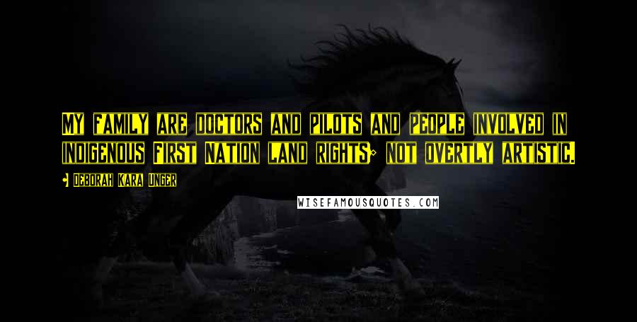 Deborah Kara Unger Quotes: My family are doctors and pilots and people involved in indigenous First Nation land rights; not overtly artistic.