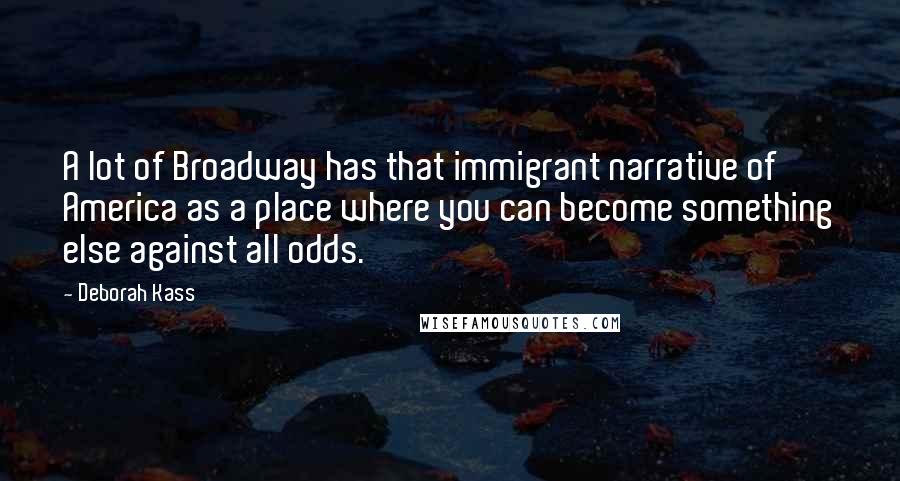 Deborah Kass Quotes: A lot of Broadway has that immigrant narrative of America as a place where you can become something else against all odds.