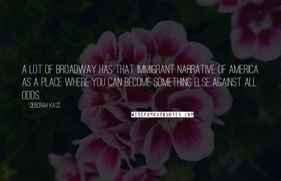 Deborah Kass Quotes: A lot of Broadway has that immigrant narrative of America as a place where you can become something else against all odds.