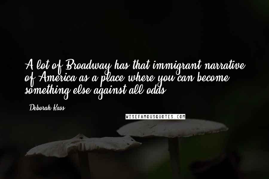 Deborah Kass Quotes: A lot of Broadway has that immigrant narrative of America as a place where you can become something else against all odds.