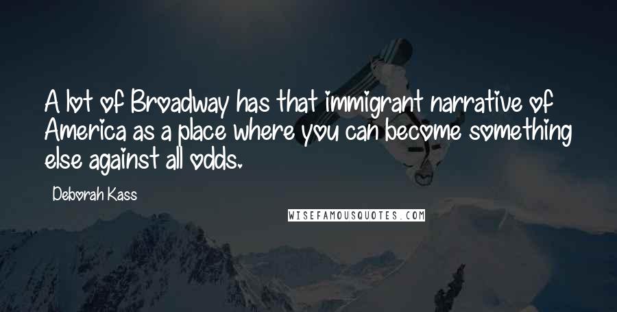 Deborah Kass Quotes: A lot of Broadway has that immigrant narrative of America as a place where you can become something else against all odds.