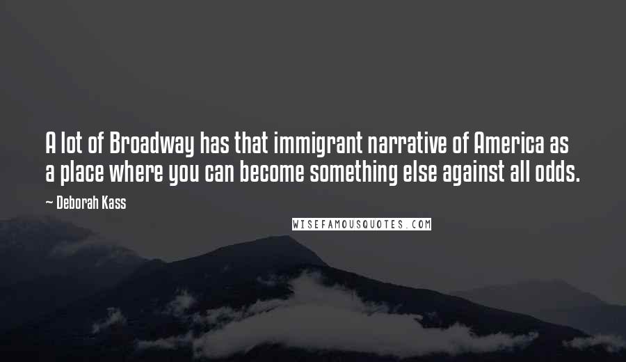 Deborah Kass Quotes: A lot of Broadway has that immigrant narrative of America as a place where you can become something else against all odds.