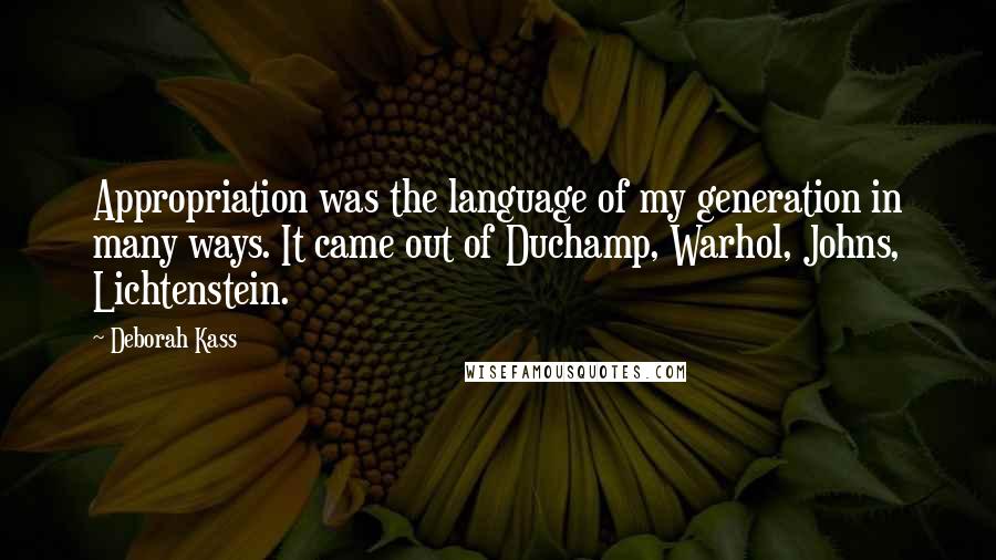 Deborah Kass Quotes: Appropriation was the language of my generation in many ways. It came out of Duchamp, Warhol, Johns, Lichtenstein.