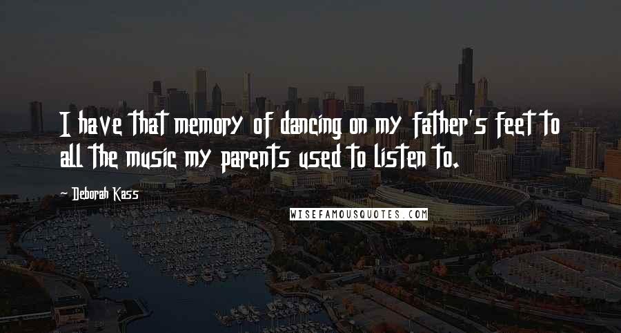Deborah Kass Quotes: I have that memory of dancing on my father's feet to all the music my parents used to listen to.