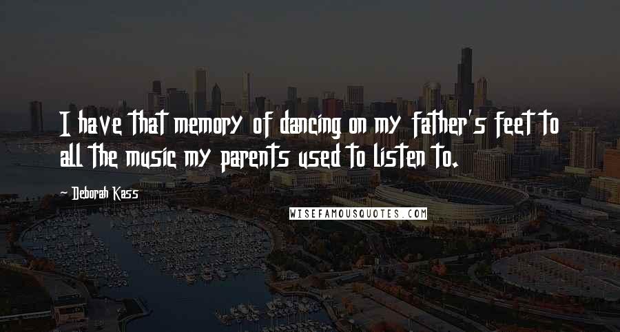 Deborah Kass Quotes: I have that memory of dancing on my father's feet to all the music my parents used to listen to.