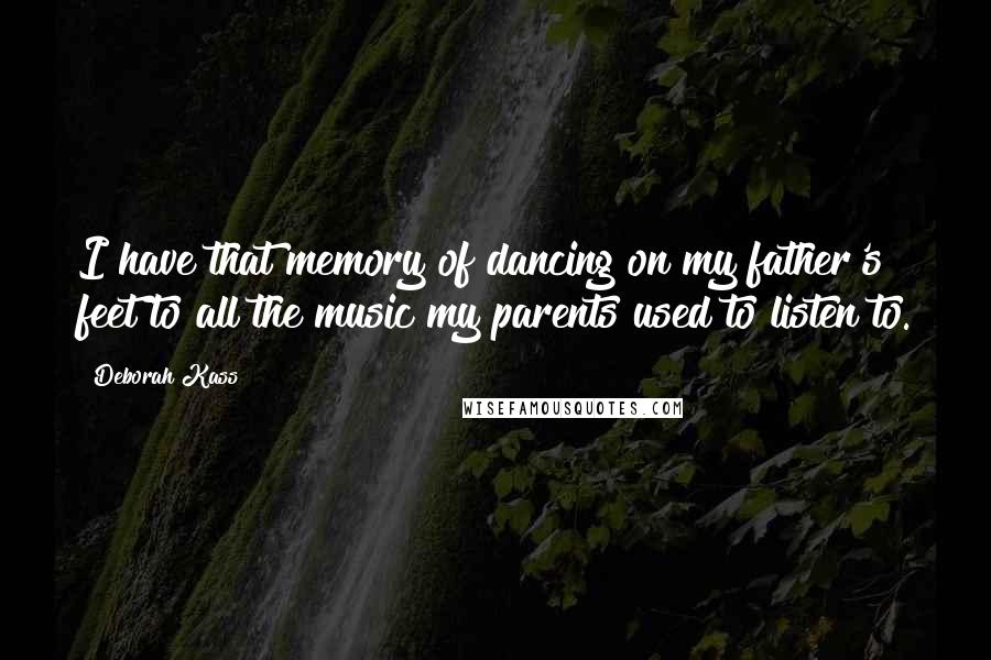 Deborah Kass Quotes: I have that memory of dancing on my father's feet to all the music my parents used to listen to.