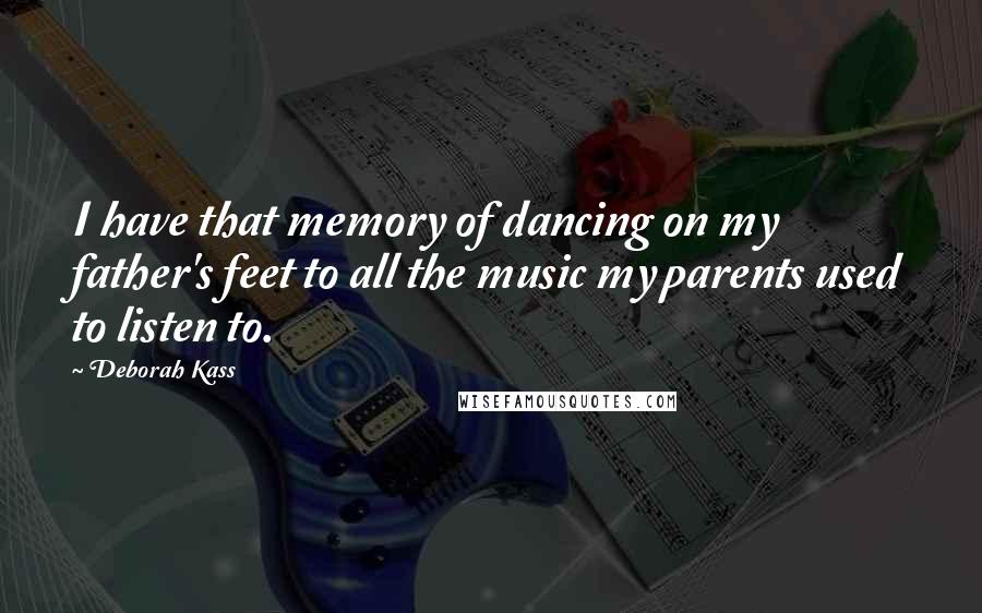 Deborah Kass Quotes: I have that memory of dancing on my father's feet to all the music my parents used to listen to.