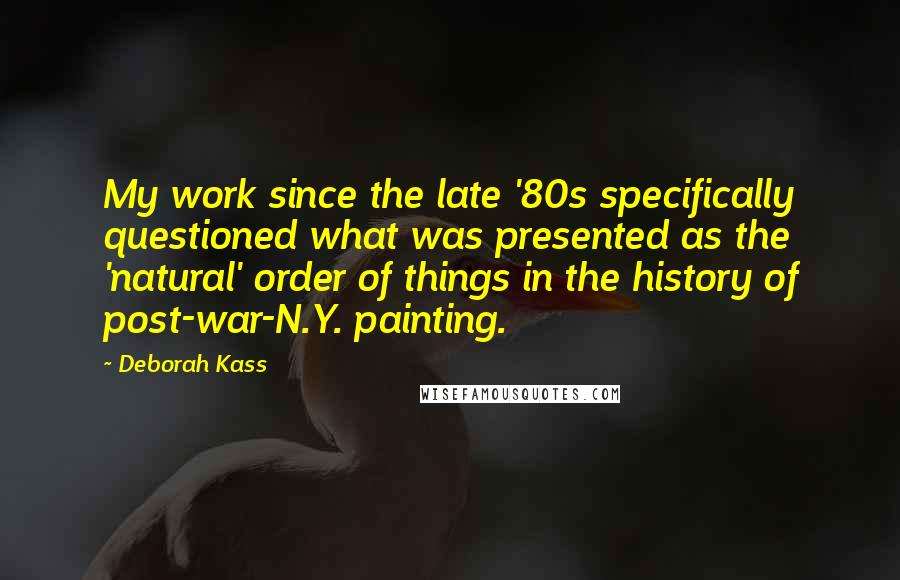 Deborah Kass Quotes: My work since the late '80s specifically questioned what was presented as the 'natural' order of things in the history of post-war-N.Y. painting.