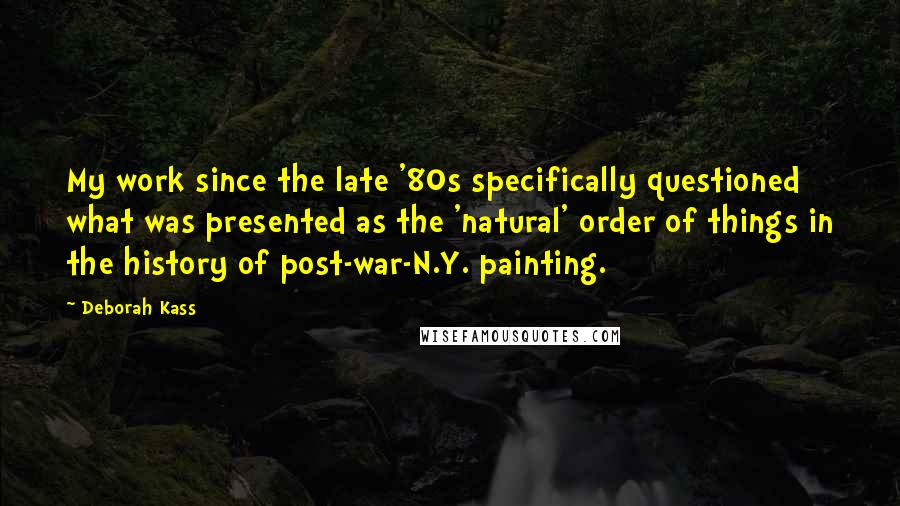 Deborah Kass Quotes: My work since the late '80s specifically questioned what was presented as the 'natural' order of things in the history of post-war-N.Y. painting.