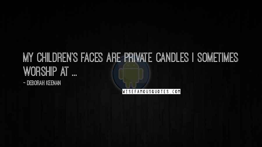 Deborah Keenan Quotes: My children's faces are private candles i sometimes worship at ...