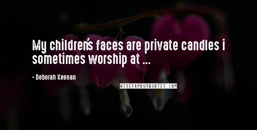 Deborah Keenan Quotes: My children's faces are private candles i sometimes worship at ...