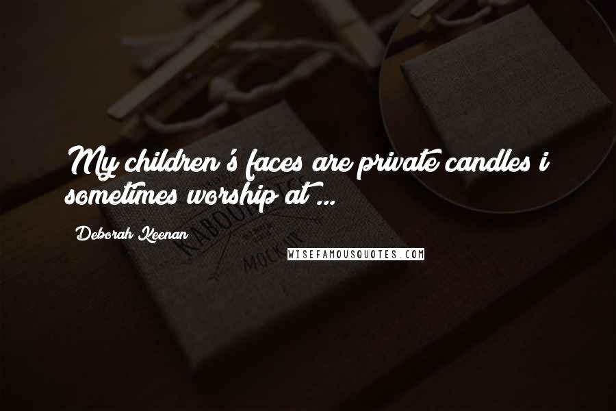 Deborah Keenan Quotes: My children's faces are private candles i sometimes worship at ...