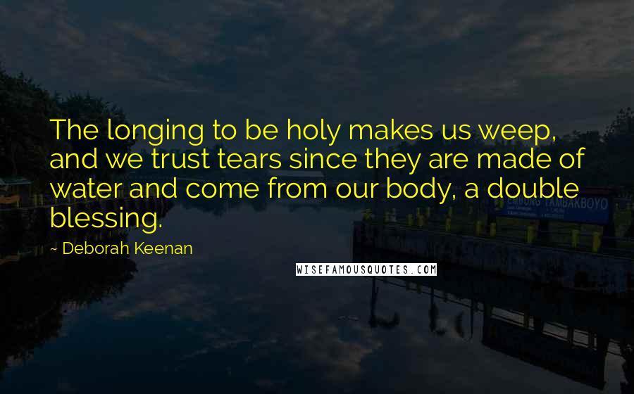 Deborah Keenan Quotes: The longing to be holy makes us weep, and we trust tears since they are made of water and come from our body, a double blessing.