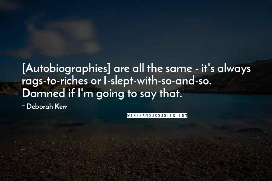 Deborah Kerr Quotes: [Autobiographies] are all the same - it's always rags-to-riches or I-slept-with-so-and-so. Damned if I'm going to say that.