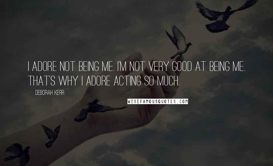 Deborah Kerr Quotes: I adore not being me. I'm not very good at being me. That's why I adore acting so much.