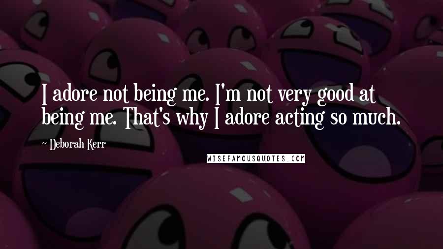 Deborah Kerr Quotes: I adore not being me. I'm not very good at being me. That's why I adore acting so much.