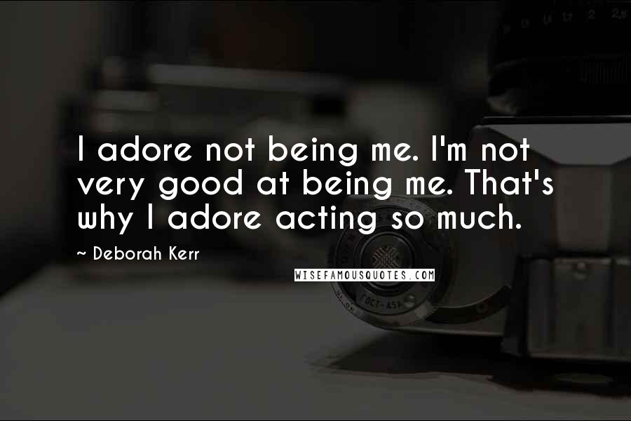 Deborah Kerr Quotes: I adore not being me. I'm not very good at being me. That's why I adore acting so much.