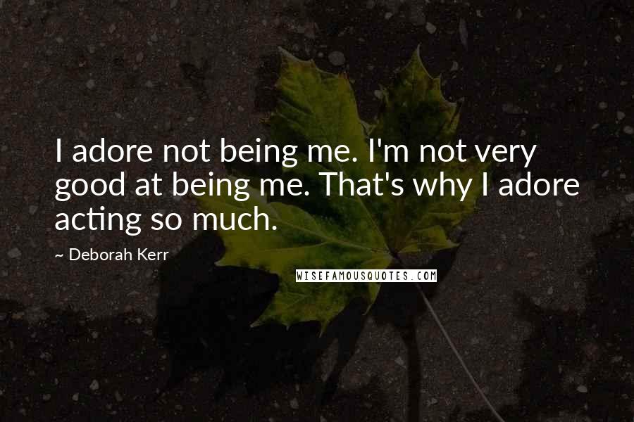 Deborah Kerr Quotes: I adore not being me. I'm not very good at being me. That's why I adore acting so much.