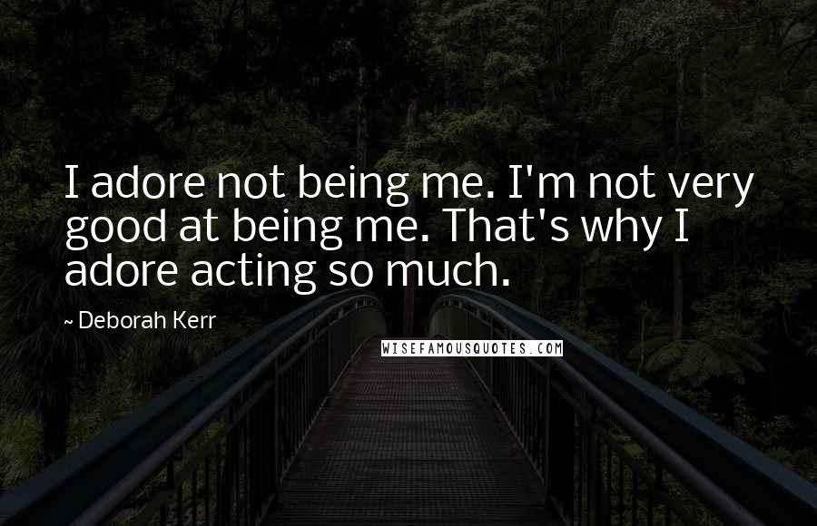 Deborah Kerr Quotes: I adore not being me. I'm not very good at being me. That's why I adore acting so much.