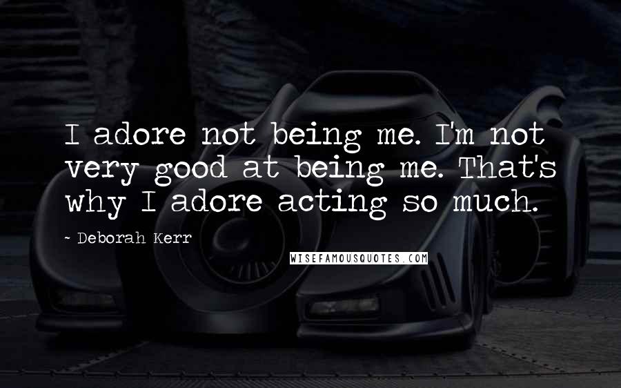 Deborah Kerr Quotes: I adore not being me. I'm not very good at being me. That's why I adore acting so much.